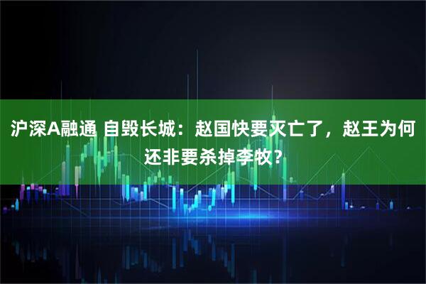 沪深A融通 自毁长城：赵国快要灭亡了，赵王为何还非要杀掉李牧？
