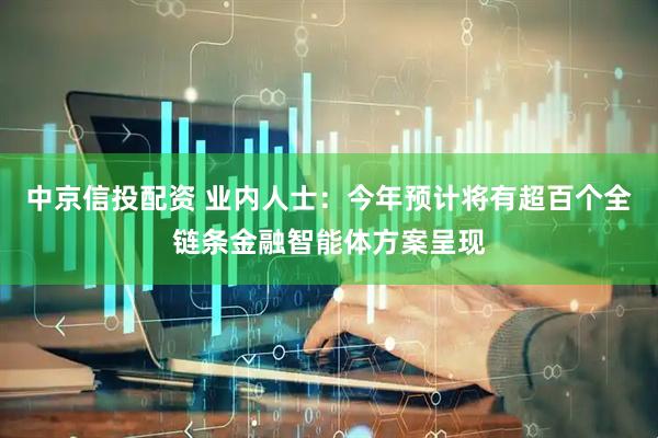 中京信投配资 业内人士：今年预计将有超百个全链条金融智能体方案呈现
