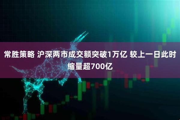 常胜策略 沪深两市成交额突破1万亿 较上一日此时缩量超700亿