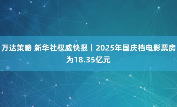 万达策略 新华社权威快报丨2025年国庆档电影票房为18.35亿元