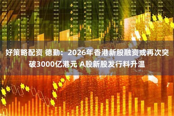 好策略配资 德勤：2026年香港新股融资或再次突破3000亿港元 A股新股发行料升温