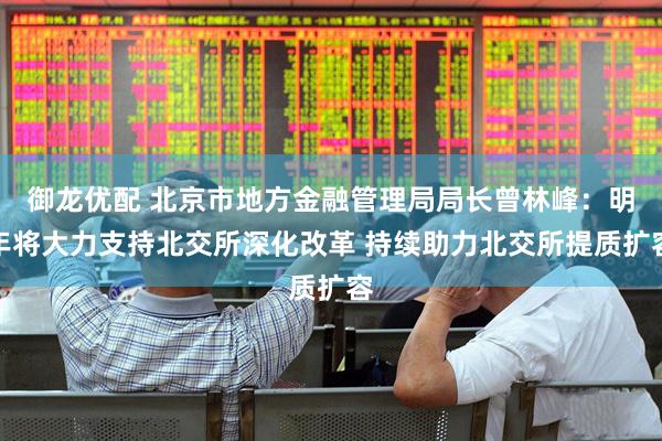 御龙优配 北京市地方金融管理局局长曾林峰：明年将大力支持北交所深化改革 持续助力北交所提质扩容