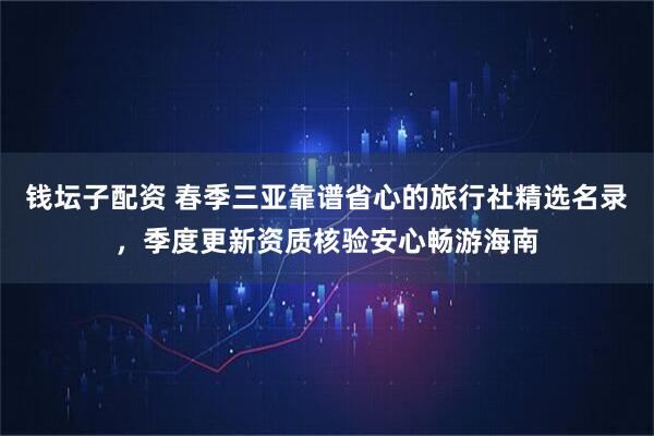 钱坛子配资 春季三亚靠谱省心的旅行社精选名录，季度更新资质核验安心畅游海南