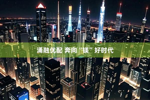 涌融优配 奔向“镁”好时代
