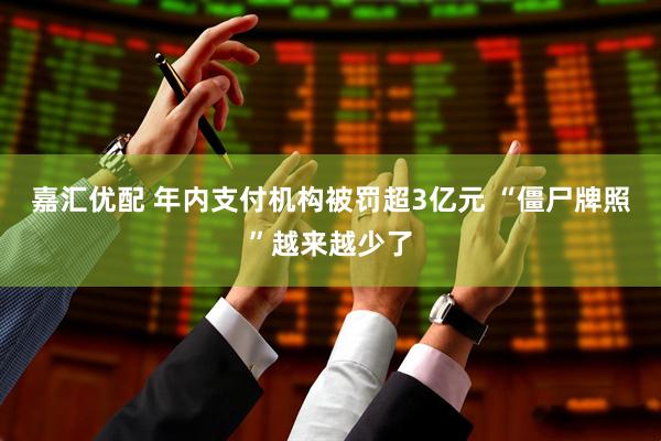 嘉汇优配 年内支付机构被罚超3亿元 “僵尸牌照”越来越少了